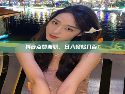 宁阳抖音点赞兼职，日入轻松几百！