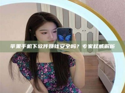 宁阳苹果手机下软件赚钱安全吗？专家权威解析