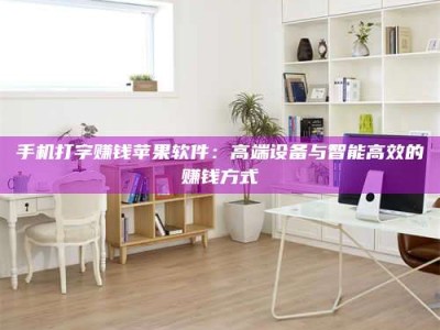 宁阳手机打字赚钱苹果软件：高端设备与智能高效的赚钱方式