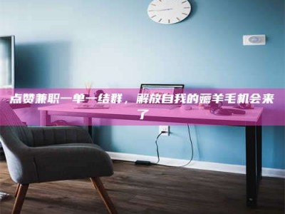 宁阳点赞兼职一单一结群，解放自我的薅羊毛机会来了