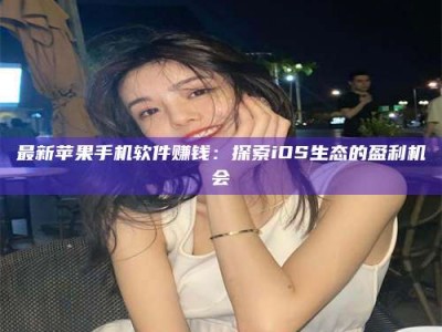 宁阳最新苹果手机软件赚钱：探索iOS生态的盈利机会