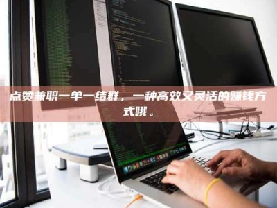 宁阳点赞兼职一单一结群，一种高效又灵活的赚钱方式哦。