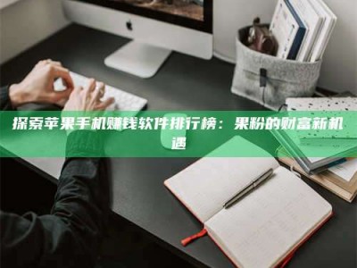 宁阳探索苹果手机赚钱软件排行榜：果粉的财富新机遇