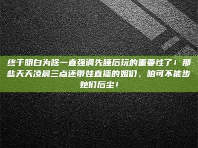 宁阳终于明白为啥一直强调先睡后玩的重要性了！那些天天凌晨三点还带娃直播的姐们，咱可不能步她们后尘！