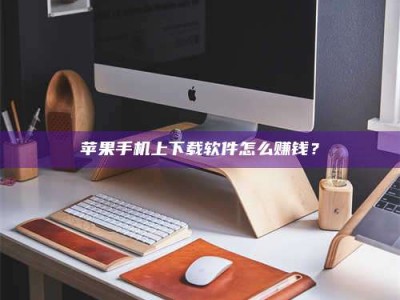 宁阳苹果手机上下载软件怎么赚钱？