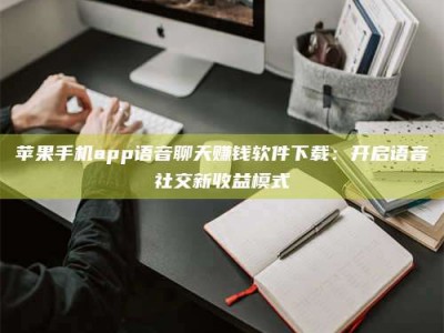 宁阳苹果手机app语音聊天赚钱软件下载：开启语音社交新收益模式