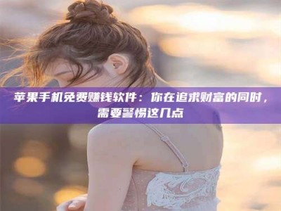 宁阳苹果手机免费赚钱软件：你在追求财富的同时，需要警惕这几点