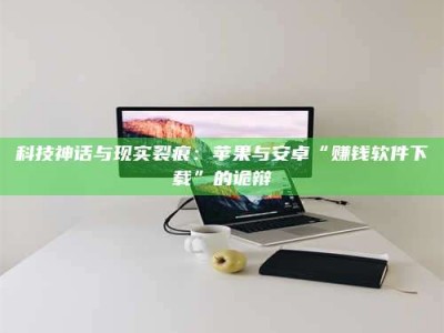 宁阳科技神话与现实裂痕：苹果与安卓“赚钱软件下载”的诡辩