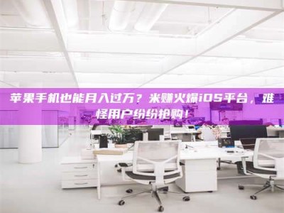 宁阳苹果手机也能月入过万？米赚火爆iOS平台，难怪用户纷纷抢购！