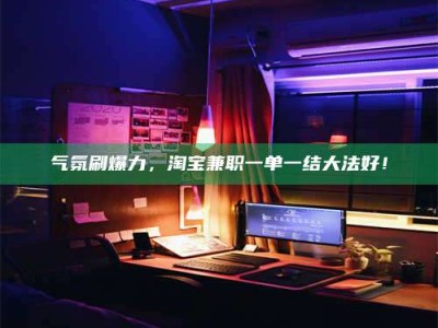 宁阳气氛刷爆力，淘宝兼职一单一结大法好！