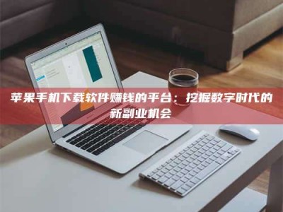 宁阳苹果手机下载软件赚钱的平台：挖掘数字时代的新副业机会
