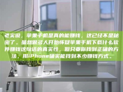 宁阳老实说，苹果手机是真的能赚钱，这已经不是秘密了。虽然很多人开始怀疑苹果手机下载什么软件赚钱这句话的真实性，但只要你找到正确的方法，用iPhone确实能找到不少赚钱方式。