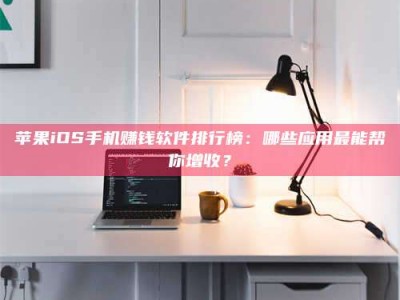 宁阳苹果iOS手机赚钱软件排行榜：哪些应用最能帮你增收？