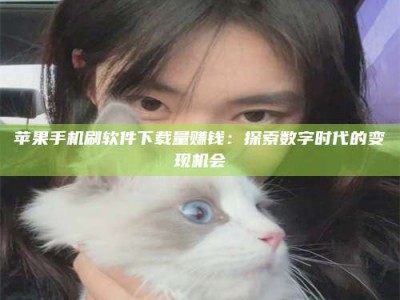 宁阳苹果手机刷软件下载量赚钱：探索数字时代的变现机会