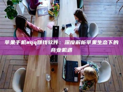 宁阳苹果手机aqq赚钱软件：深度解析苹果生态下的商业机遇