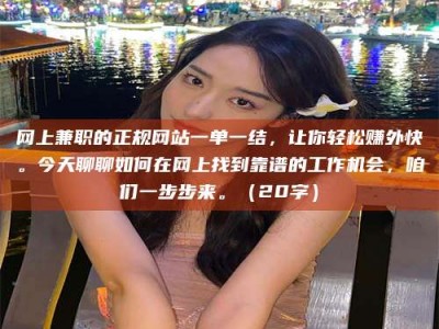 宁阳网上兼职的正规网站一单一结，让你轻松赚外快。今天聊聊如何在网上找到靠谱的工作机会，咱们一步步来。（20字）